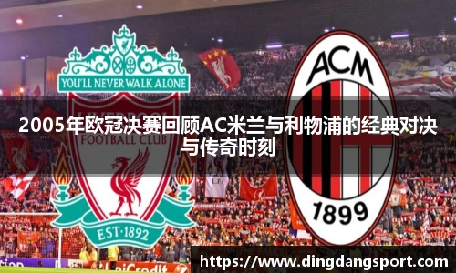 2005年欧冠决赛回顾AC米兰与利物浦的经典对决与传奇时刻