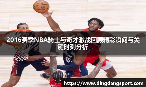 2016赛季NBA骑士与奇才激战回顾精彩瞬间与关键时刻分析