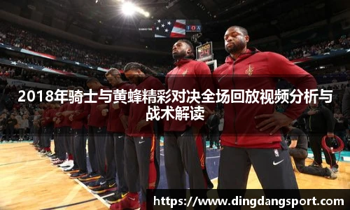2018年骑士与黄蜂精彩对决全场回放视频分析与战术解读