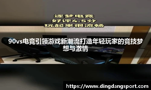 90vs电竞引领游戏新潮流打造年轻玩家的竞技梦想与激情
