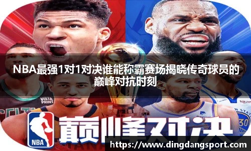 NBA最强1对1对决谁能称霸赛场揭晓传奇球员的巅峰对抗时刻