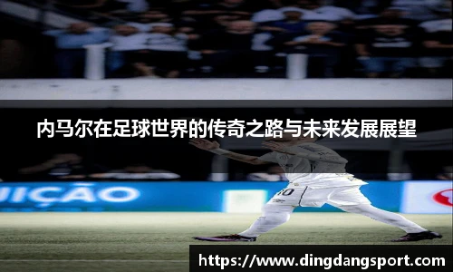 内马尔在足球世界的传奇之路与未来发展展望