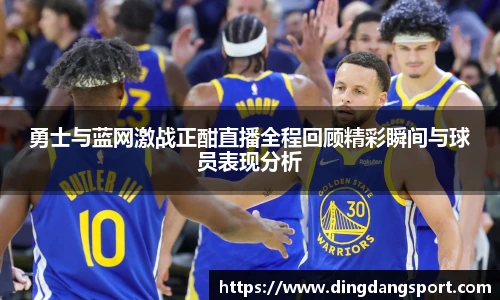 勇士与蓝网激战正酣直播全程回顾精彩瞬间与球员表现分析