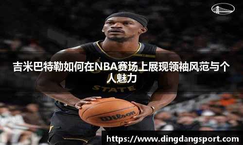 吉米巴特勒如何在NBA赛场上展现领袖风范与个人魅力