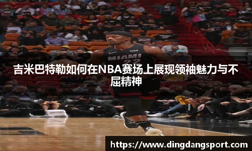 吉米巴特勒如何在NBA赛场上展现领袖魅力与不屈精神