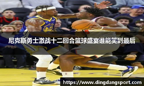 尼克斯勇士激战十二回合篮球盛宴谁能笑到最后