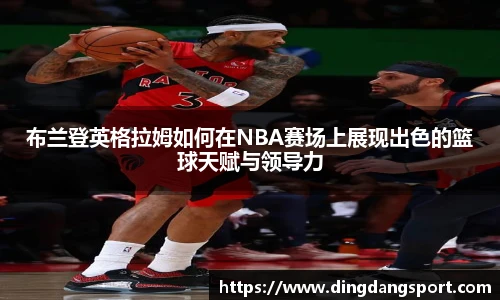 布兰登英格拉姆如何在NBA赛场上展现出色的篮球天赋与领导力