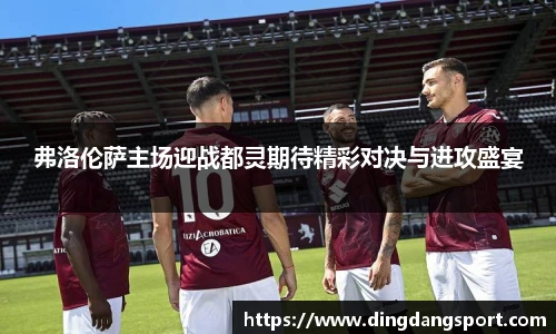弗洛伦萨主场迎战都灵期待精彩对决与进攻盛宴