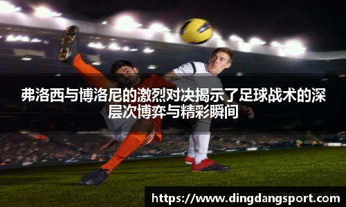 弗洛西与博洛尼的激烈对决揭示了足球战术的深层次博弈与精彩瞬间