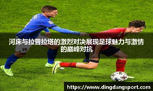 河床与拉普拉塔的激烈对决展现足球魅力与激情的巅峰对抗