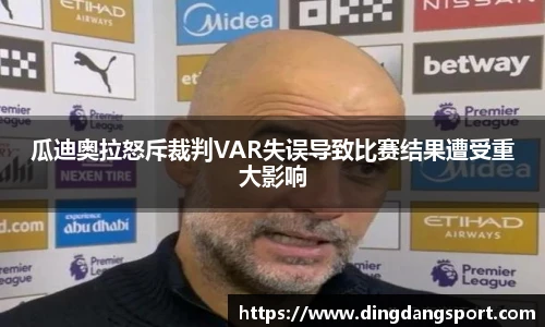 瓜迪奥拉怒斥裁判VAR失误导致比赛结果遭受重大影响