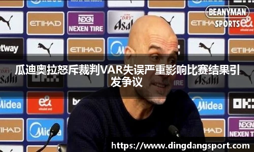 瓜迪奥拉怒斥裁判VAR失误严重影响比赛结果引发争议