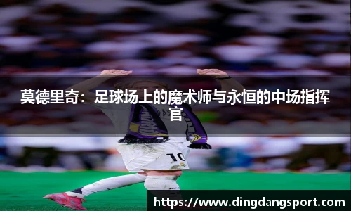 莫德里奇：足球场上的魔术师与永恒的中场指挥官