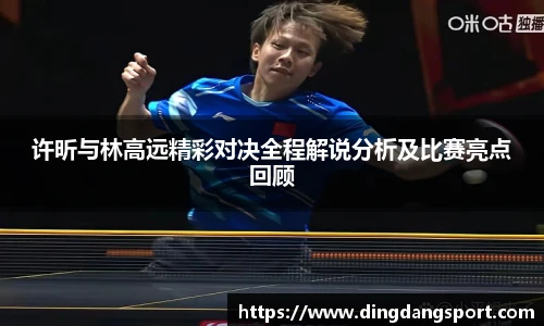 许昕与林高远精彩对决全程解说分析及比赛亮点回顾