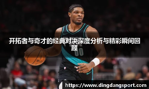 开拓者与奇才的经典对决深度分析与精彩瞬间回顾
