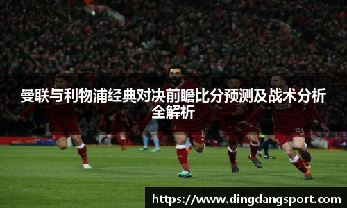 曼联与利物浦经典对决前瞻比分预测及战术分析全解析
