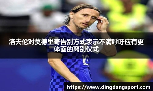 洛夫伦对莫德里奇告别方式表示不满呼吁应有更体面的离别仪式