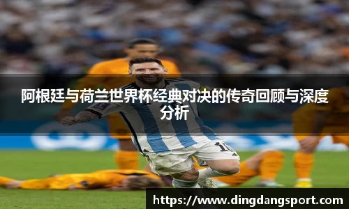 阿根廷与荷兰世界杯经典对决的传奇回顾与深度分析