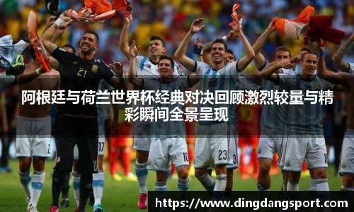 阿根廷与荷兰世界杯经典对决回顾激烈较量与精彩瞬间全景呈现