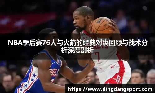 NBA季后赛76人与火箭的经典对决回顾与战术分析深度剖析