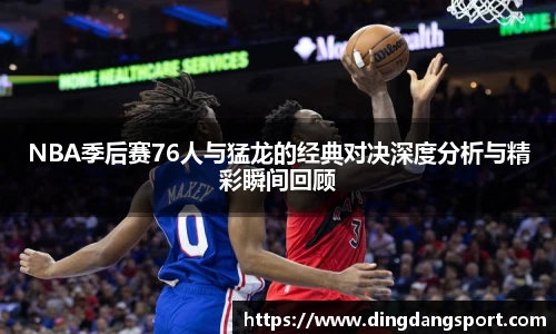 NBA季后赛76人与猛龙的经典对决深度分析与精彩瞬间回顾