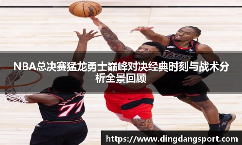 NBA总决赛猛龙勇士巅峰对决经典时刻与战术分析全景回顾