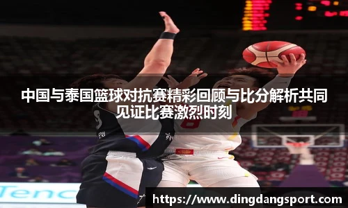 中国与泰国篮球对抗赛精彩回顾与比分解析共同见证比赛激烈时刻