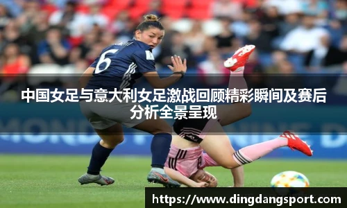 中国女足与意大利女足激战回顾精彩瞬间及赛后分析全景呈现