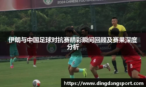 伊朗与中国足球对抗赛精彩瞬间回顾及赛果深度分析