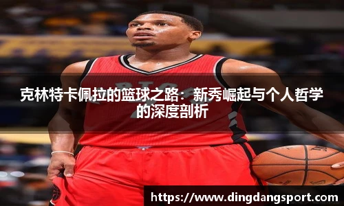 克林特卡佩拉的篮球之路：新秀崛起与个人哲学的深度剖析