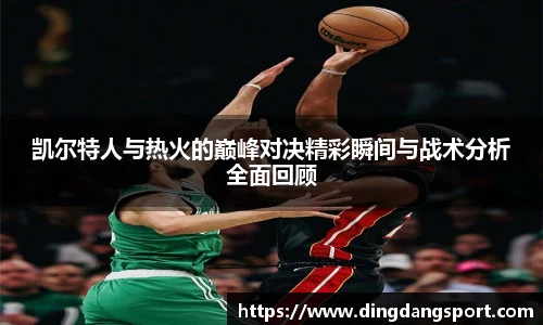 凯尔特人与热火的巅峰对决精彩瞬间与战术分析全面回顾