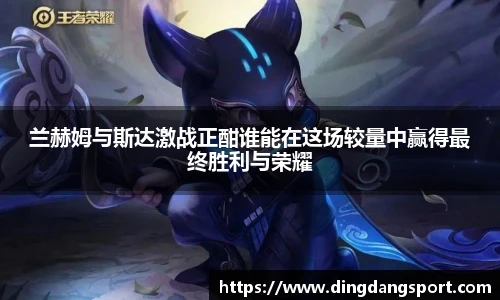 兰赫姆与斯达激战正酣谁能在这场较量中赢得最终胜利与荣耀