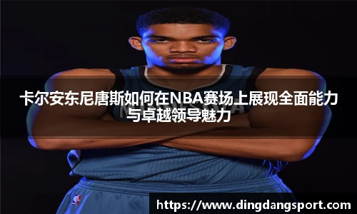卡尔安东尼唐斯如何在NBA赛场上展现全面能力与卓越领导魅力