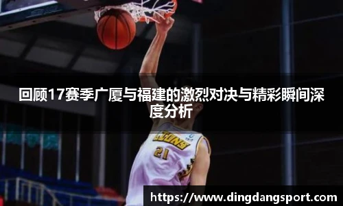 回顾17赛季广厦与福建的激烈对决与精彩瞬间深度分析