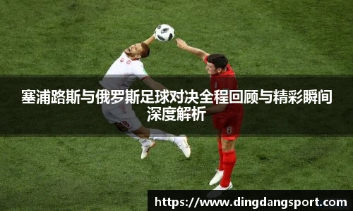 塞浦路斯与俄罗斯足球对决全程回顾与精彩瞬间深度解析