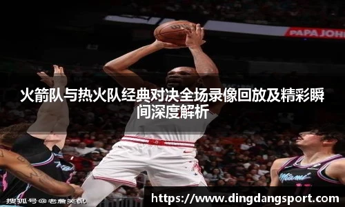 火箭队与热火队经典对决全场录像回放及精彩瞬间深度解析